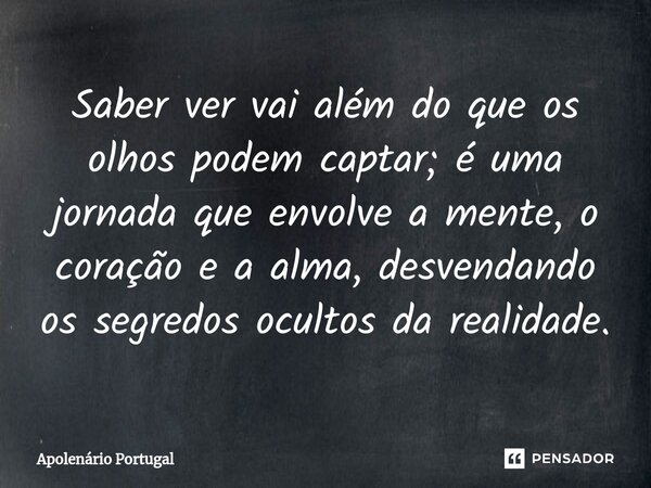 ⁠Saber ver vai além do que os olhos podem captar; é uma jornada que envolve a mente, o coração e a alma, desvendando os segredos ocultos da realidade.... Frase de Apolenário Portugal.