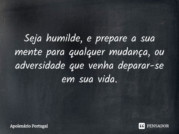 ⁠Seja humilde, e prepare a sua mente para qualquer mudança, ou adversidade que venha deparar-se em sua vida.... Frase de Apolenário Portugal.