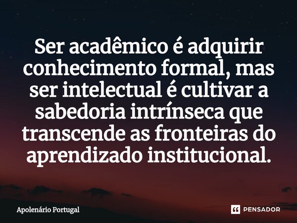 ⁠Ser acadêmico é adquirir conhecimento formal, mas ser intelectual é cultivar a sabedoria intrínseca que transcende as fronteiras do aprendizado institucional.... Frase de Apolenário Portugal.