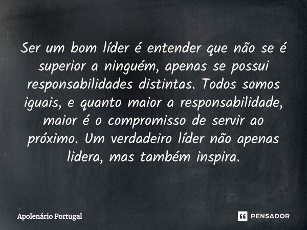 ⁠Ser um bom líder é entender que não se é superior a ninguém, apenas se possui responsabilidades distintas. Todos somos iguais, e quanto maior a responsabilidad... Frase de Apolenário Portugal.