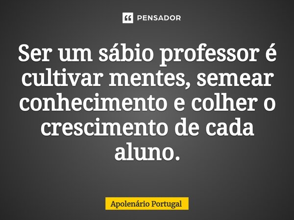 ⁠Ser um sábio professor é cultivar mentes, semear conhecimento e colher o crescimento de cada aluno.... Frase de Apolenário Portugal.