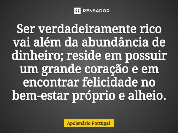 ⁠Ser verdadeiramente rico vai além da abundância de dinheiro; reside em possuir um grande coração e em encontrar felicidade no bem-estar próprio e alheio.... Frase de Apolenário Portugal.