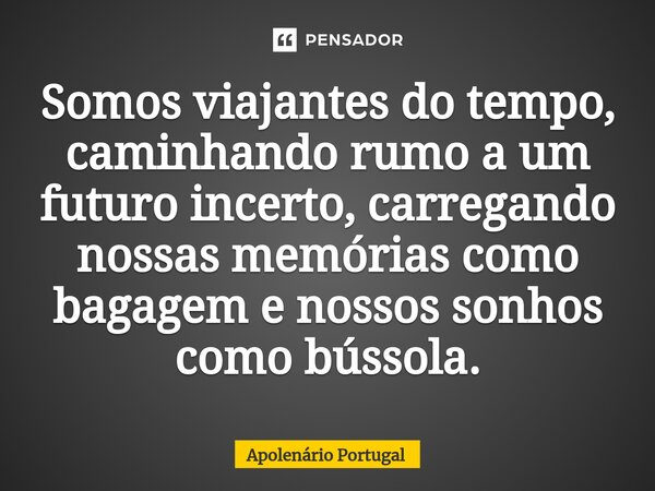 ⁠Somos viajantes do tempo, caminhando rumo a um futuro incerto, carregando nossas memórias como bagagem e nossos sonhos como bússola.... Frase de Apolenário Portugal.