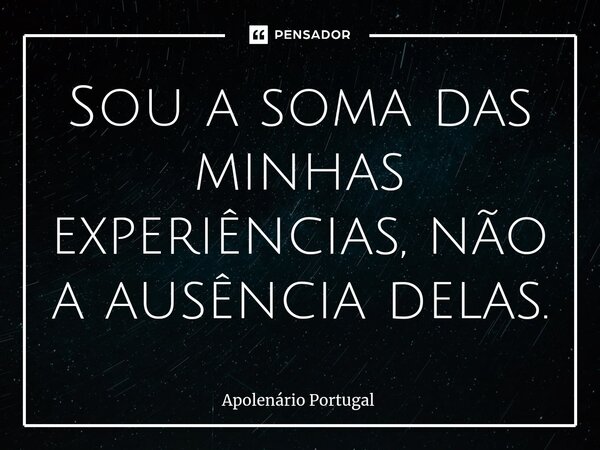 ⁠Sou a soma das minhas experiências, não a ausência delas.... Frase de Apolenário Portugal.