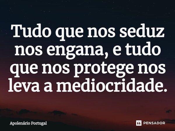 ⁠Tudo que nos seduz nos engana, e tudo que nos protege nos leva a mediocridade.... Frase de Apolenário Portugal.
