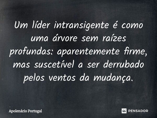 ⁠Um líder intransigente é como uma árvore sem raízes profundas: aparentemente firme, mas suscetível a ser derrubado pelos ventos da mudança.... Frase de Apolenário Portugal.