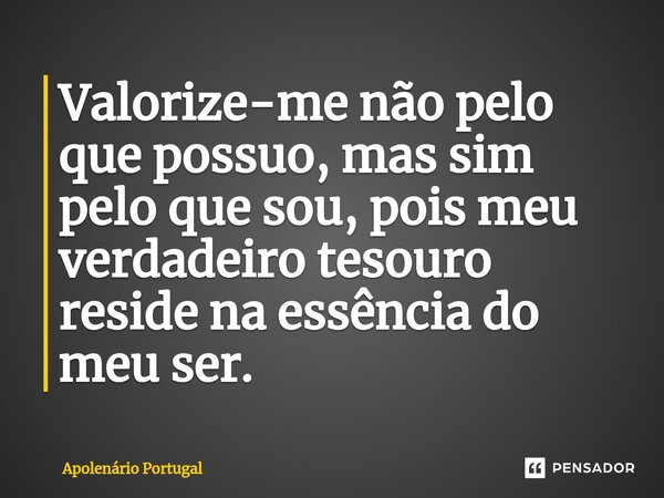 ⁠Valorize-me não pelo que possuo, mas sim pelo que sou, pois meu verdadeiro tesouro reside na essência do meu ser.... Frase de Apolenário Portugal.