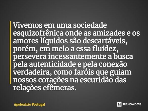 ⁠Vivemos em uma sociedade esquizofrênica onde as amizades e os amores líquidos são descartáveis, porém, em meio a essa fluidez, persevera incessantemente a busc... Frase de Apolenário Portugal.