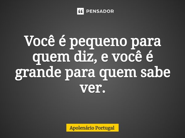 ⁠Você é pequeno para quem diz, e você é grande para quem sabe ver.... Frase de Apolenário Portugal.
