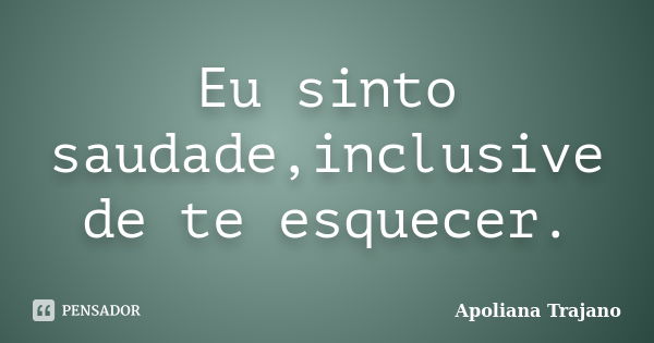 Eu sinto saudade,inclusive de te esquecer.... Frase de Apoliana Trajano.