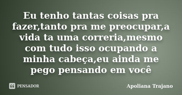 Eu tenho tantas coisas pra fazer,tanto pra me preocupar,a vida ta uma correria,mesmo com tudo isso ocupando a minha cabeça,eu ainda me pego pensando em você... Frase de Apoliana Trajano.