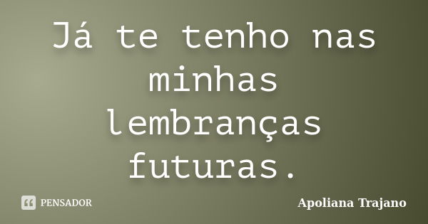 Já te tenho nas minhas lembranças futuras.... Frase de Apoliana Trajano.