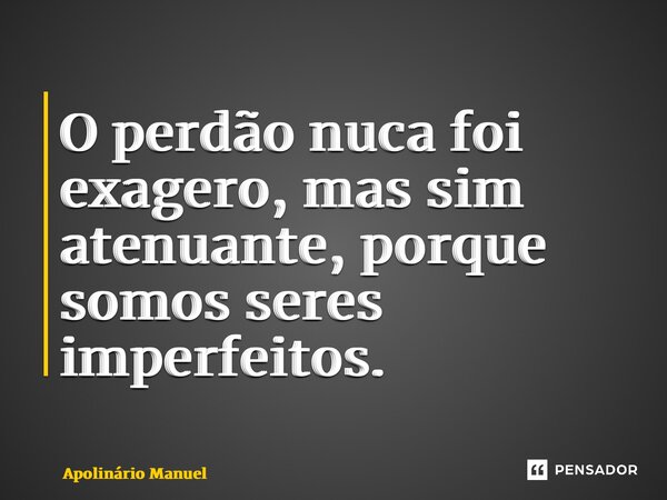 ⁠O perdão nuca foi exagero, mas sim atenuante, porque somos seres imperfeitos.... Frase de Apolinário Manuel.
