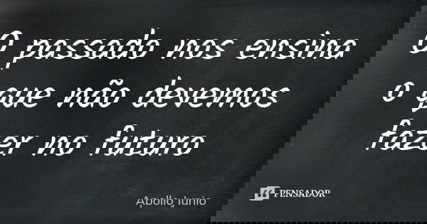 O passado nos ensina o que não devemos fazer no futuro... Frase de Apollo Junio.
