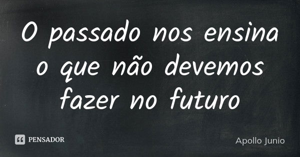 O passado nos ensina o que não devemos fazer no futuro... Frase de Apollo Junio.