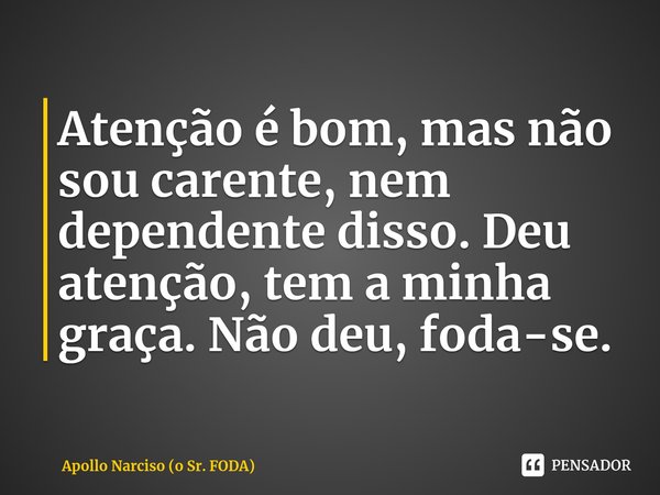 ⁠Atenção é bom, mas não sou carente, nem dependente disso. Deu atenção, tem a minha graça. Não deu, foda-se.... Frase de Apollo Narciso (o Sr. FODA).