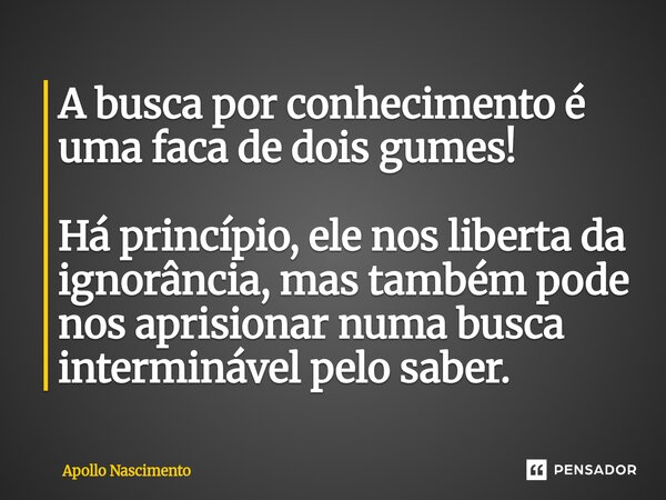 ⁠A busca por conhecimento é uma faca de dois gumes! Há princípio, ele nos liberta da ignorância, mas também pode nos aprisionar numa busca interminável pelo sab... Frase de Apollo Nascimento.