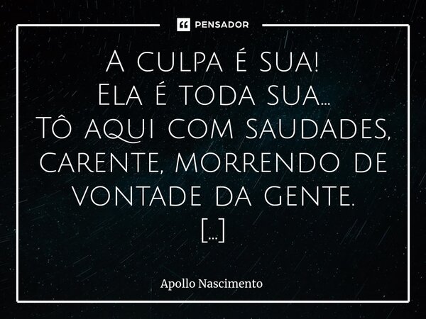 ⁠A culpa é sua! Ela é toda sua... Tô aqui com saudades, carente, morrendo de vontade da gente. A culpa é sua! Tô querendo minha boca na sua. Tô com os meus sent... Frase de Apollo Nascimento.