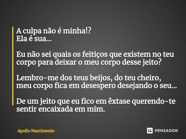 ⁠A culpa não é minha!? Ela é sua... Eu não sei quais os feitiços que existem no teu corpo para deixar o meu corpo desse jeito? Lembro-me dos teus beijos, do teu... Frase de Apollo Nascimento.