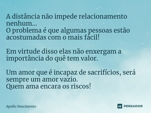 ⁠A distância não impede relacionamento nenhum... O problema é que algumas pessoas estão acostumadas com o mais fácil! Em virtude disso elas não enxergam a impor... Frase de Apollo Nascimento.