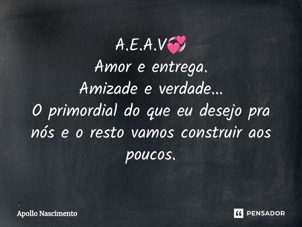 ⁠A.E.A.V💞 Amor e entrega. Amizade e verdade... O primordial do que eu desejo pra nós e o resto vamos construir aos poucos.... Frase de Apollo Nascimento.