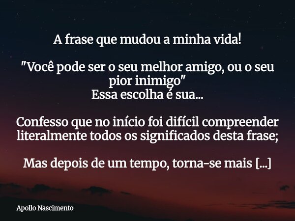 A frase que mudou a minha vida! "Você pode ser o seu melhor amigo, ou o seu pior inimigo" Essa escolha é sua... Confesso que no início foi difícil com... Frase de Apollo Nascimento.