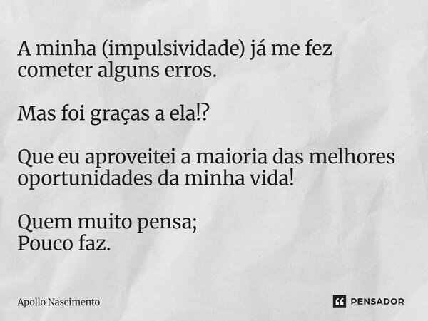 ⁠A minha (impulsividade) já me fez cometer alguns erros. Mas foi graças a ela!? Que eu aproveitei a maioria das melhores oportunidades da minha vida! Quem muito... Frase de Apollo Nascimento.