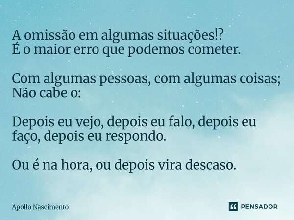 A omissão em algumas situações!? É o maior erro que podemos cometer. Com algumas pessoas, com algumas coisas; Não cabe o: Depois eu vejo, depois eu falo, depoi... Frase de Apollo Nascimento.