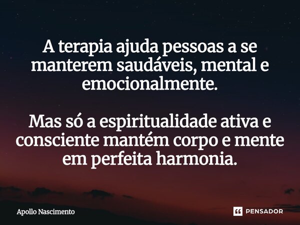 ⁠A terapia ajuda pessoas a se manterem saudáveis, mental e emocionalmente. Mas só a espiritualidade ativa e consciente mantém corpo e mente em perfeita harmonia... Frase de Apollo Nascimento.