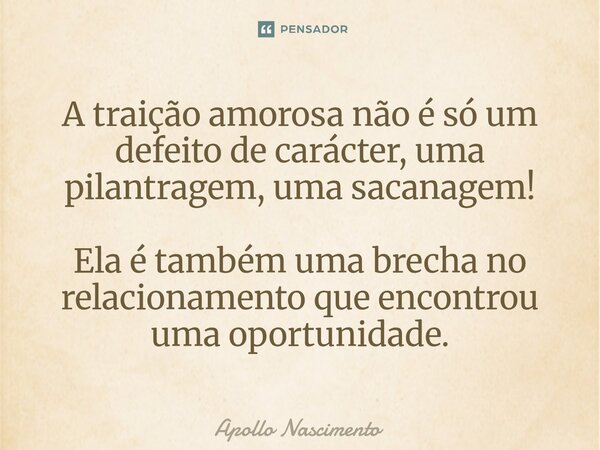 ⁠A traição amorosa não é só um defeito de carácter, uma pilantragem, uma sacanagem! Ela é também uma brecha no relacionamento que encontrou uma oportunidade.... Frase de Apollo Nascimento.