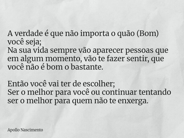 A verdade é que não importa o quão (Bom) você seja; Na sua vida sempre vão aparecer pessoas que em algum momento, vão te fazer sentir, que você não é bom o bast... Frase de Apollo Nascimento.