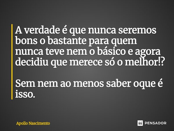 ⁠A verdade é que nunca seremos bons o bastante para quem nunca teve nem o básico e agora decidiu que merece só o melhor!? Sem nem ao menos saber oque é isso.... Frase de Apollo Nascimento.