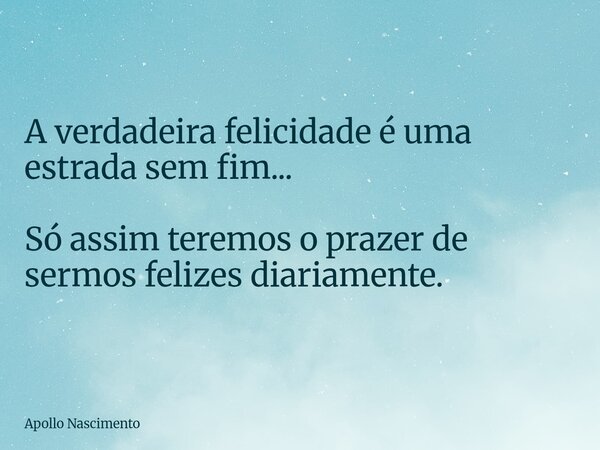 A verdadeira felicidade é uma estrada sem fim... Só assim teremos o prazer de sermos felizes diariamente.... Frase de Apollo Nascimento.