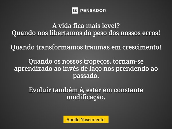 A vida fica mais leve!? Quando nos libertamos do peso dos nossos erros! Quando transformamos traumas em crescimento! Quando os nossos tropeços, tornam-se apren... Frase de Apollo Nascimento.