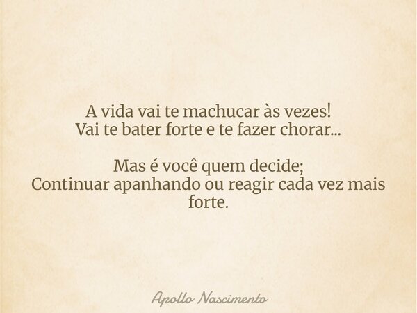 A vida vai te machucar às vezes! Vai te bater forte e te fazer chorar... Mas é você quem decide; Continuar apanhando ou reagir cada vez mais forte.... Frase de Apollo Nascimento.