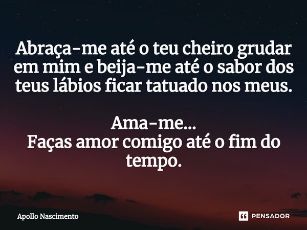 ⁠Abraça-me até o teu cheiro grudar em mim e beija-me até o sabor dos teus lábios ficar tatuado nos meus. Ama-me... Faças amor comigo até o fim do tempo.... Frase de Apollo Nascimento.