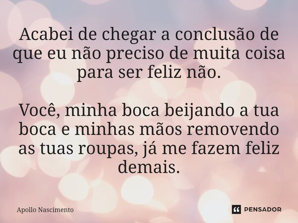 ⁠Acabei de chegar a conclusão de que eu não preciso de muita coisa para ser feliz não. Você, minha boca beijando a tua boca e minhas mãos removendo as tuas roup... Frase de Apollo Nascimento.