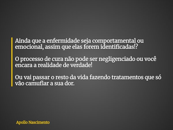 Ainda que a enfermidade seja comportamental ou emocional, assim que elas forem identificadas!? O processo de cura não pode ser negligenciado ou você encara a re... Frase de Apollo Nascimento.