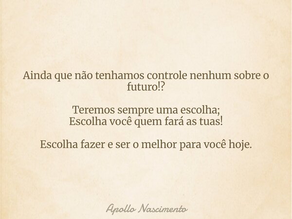 Ainda que não tenhamos controle nenhum sobre o futuro!? Teremos sempre uma escolha; Escolha você quem fará as tuas! Escolha fazer e ser o melhor para você hoje.... Frase de Apollo Nascimento.