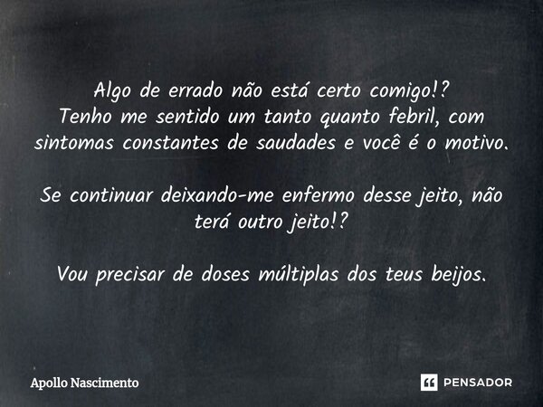 ⁠Algo de errado não está certo comigo!? Tenho me sentido um tanto quanto febril, com sintomas constantes de saudades e você é o motivo. Se continuar deixando-me... Frase de Apollo Nascimento.