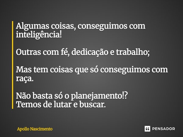 ⁠Algumas coisas, conseguimos com inteligência! Outras com fé, dedicação e trabalho; Mas tem coisas que só conseguimos com raça. Não basta só o planejamento!? Te... Frase de Apollo Nascimento.