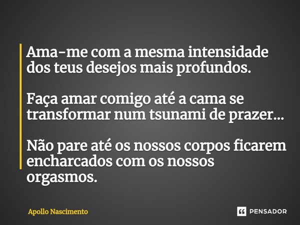 ⁠Ama-me com a mesma intensidade dos teus desejos mais profundos. Faça amar comigo até a cama se transformar num tsunami de prazer... Não pare até os nossos corp... Frase de Apollo Nascimento.