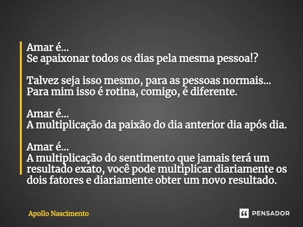 ⁠Amar é... Se apaixonar todos os dias pela mesma pessoa!? Talvez seja isso mesmo, para as pessoas normais... Para mim isso é rotina, comigo, é diferente. Amar é... Frase de Apollo Nascimento.