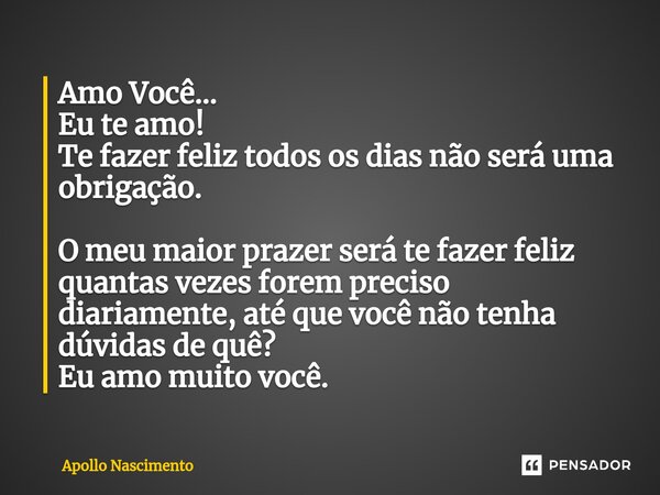 ⁠Amo Você... Eu te amo! Te fazer feliz todos os dias não será uma obrigação. O meu maior prazer será te fazer feliz quantas vezes forem preciso diariamente, até... Frase de Apollo Nascimento.