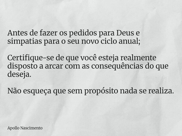 Antes de fazer os pedidos para Deus e simpatias para o seu novo ciclo anual; Certifique-se de que você esteja realmente disposto a arcar com as consequências do... Frase de Apollo Nascimento.