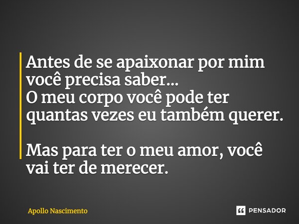 ⁠Antes de se apaixonar por mim você precisa saber... O meu corpo você pode ter quantas vezes eu também querer. Mas para ter o meu amor, você vai ter de merecer.... Frase de Apollo Nascimento.