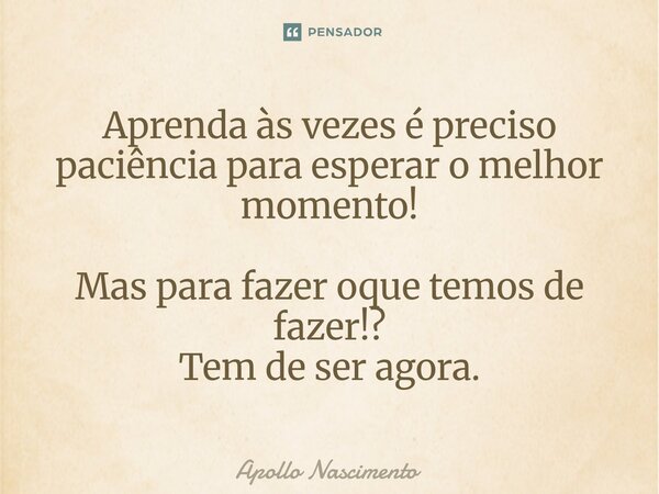 ⁠Aprenda às vezes é preciso paciência para esperar o melhor momento! Mas para fazer oque temos de fazer!? Tem de ser agora.... Frase de Apollo Nascimento.