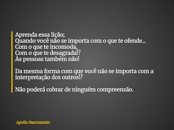 Aprenda essa lição; Quando você não se importa com o que te ofende... Com o que te incomoda, Com o que te desagrada!? Às pessoas também não! Da mesma forma com ... Frase de Apollo Nascimento.