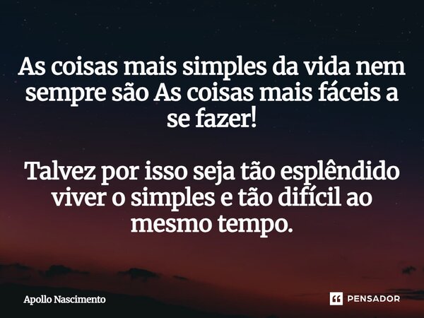 ⁠Às coisas mais simples da vida, nem sempre são às coisas mais fáceis a se fazer! Talvez por isso, seja tão esplêndido viver o simples e tão difícil ao mesmo, t... Frase de Apollo Nascimento.