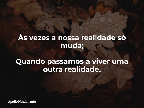 Às vezes a nossa realidade só muda; Quando passamos a viver uma outra realidade.... Frase de Apollo Nascimento.